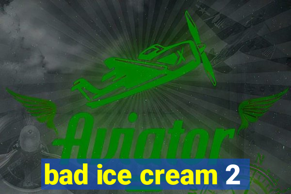 bad ice cream 2